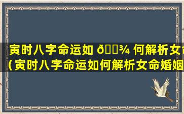 寅时八字命运如 🌾 何解析女命（寅时八字命运如何解析女命婚姻）